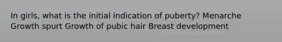 In girls, what is the initial indication of puberty? Menarche Growth spurt Growth of pubic hair Breast development