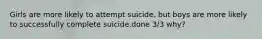 Girls are more likely to attempt suicide, but boys are more likely to successfully complete suicide.done 3/3 why?