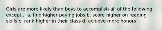 Girls are more likely than boys to accomplish all of the following except... a. find higher paying jobs b. score higher on reading skills c. rank higher in their class d. achieve more honors