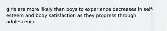 girls are more likely than boys to experience decreases in self-esteem and body satisfaction as they progress through adolescence