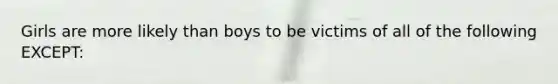 Girls are more likely than boys to be victims of all of the following EXCEPT: