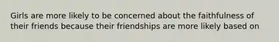 Girls are more likely to be concerned about the faithfulness of their friends because their friendships are more likely based on