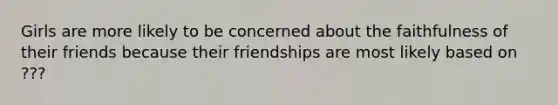 Girls are more likely to be concerned about the faithfulness of their friends because their friendships are most likely based on ???