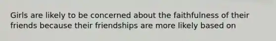 Girls are likely to be concerned about the faithfulness of their friends because their friendships are more likely based on