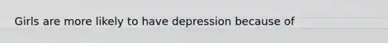 Girls are more likely to have depression because of