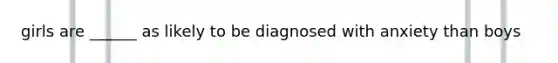 girls are ______ as likely to be diagnosed with anxiety than boys