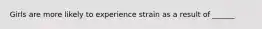 Girls are more likely to experience strain as a result of ______
