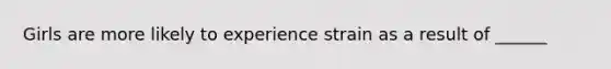 Girls are more likely to experience strain as a result of ______