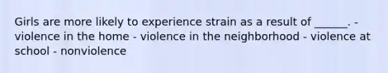 Girls are more likely to experience strain as a result of ______. - violence in the home - violence in the neighborhood - violence at school - nonviolence