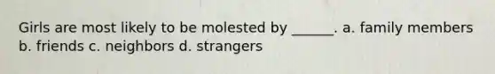 Girls are most likely to be molested by ______. a. family members b. friends c. neighbors d. strangers