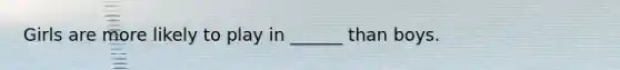 Girls are more likely to play in ______ than boys.