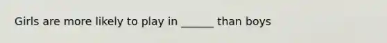 Girls are more likely to play in ______ than boys