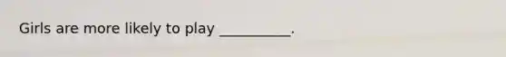 Girls are more likely to play __________.