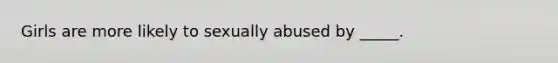 Girls are more likely to sexually abused by _____.