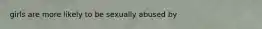 girls are more likely to be sexually abused by