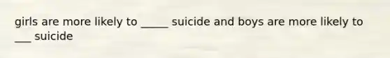 girls are more likely to _____ suicide and boys are more likely to ___ suicide