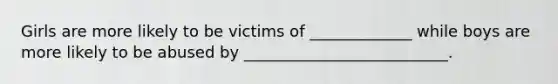 Girls are more likely to be victims of _____________ while boys are more likely to be abused by __________________________.