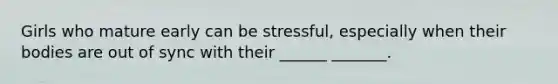 Girls who mature early can be stressful, especially when their bodies are out of sync with their ______ _______.