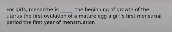 For girls, menarche is _____. the beginning of growth of the uterus the first ovulation of a mature egg a girl's first menstrual period the first year of menstruation