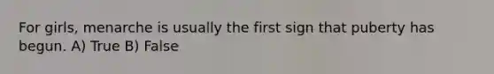 For girls, menarche is usually the first sign that puberty has begun. A) True B) False