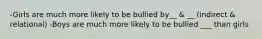 -Girls are much more likely to be bullied by__ & __ (indirect & relational) -Boys are much more likely to be bullied ___ than girls