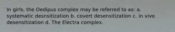In girls, the Oedipus complex may be referred to as: a. systematic desnsitization b. covert desensitization c. in vivo desensitization d. The Electra complex.