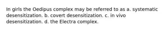 In girls the Oedipus complex may be referred to as a. systematic desensitization. b. covert desensitization. c. in vivo desensitization. d. the Electra complex.