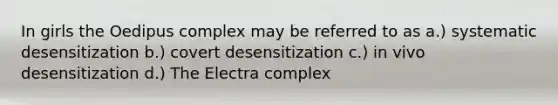 In girls the Oedipus complex may be referred to as a.) systematic desensitization b.) covert desensitization c.) in vivo desensitization d.) The Electra complex