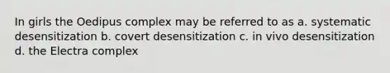 In girls the Oedipus complex may be referred to as a. systematic desensitization b. covert desensitization c. in vivo desensitization d. the Electra complex