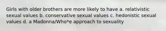 Girls with older brothers are more likely to have a. relativistic sexual values b. conservative sexual values c. hedonistic sexual values d. a Madonna/Who*e approach to sexuality