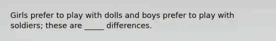 Girls prefer to play with dolls and boys prefer to play with soldiers; these are _____ differences.