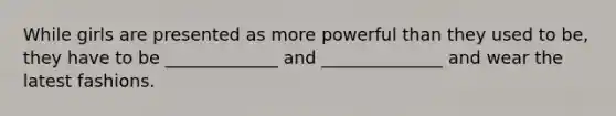 While girls are presented as more powerful than they used to be, they have to be _____________ and ______________ and wear the latest fashions.