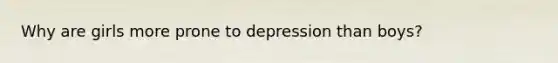 Why are girls more prone to depression than boys?