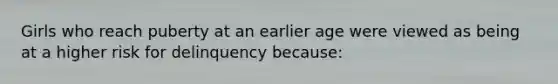 Girls who reach puberty at an earlier age were viewed as being at a higher risk for delinquency because: