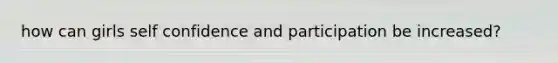 how can girls self confidence and participation be increased?