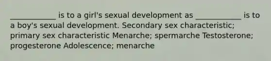 ____________ is to a girl's sexual development as ____________ is to a boy's sexual development. Secondary sex characteristic; primary sex characteristic Menarche; spermarche Testosterone; progesterone Adolescence; menarche