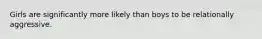 Girls are significantly more likely than boys to be relationally aggressive.