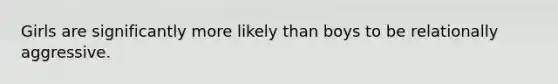 Girls are significantly more likely than boys to be relationally aggressive.