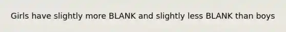 Girls have slightly more BLANK and slightly less BLANK than boys