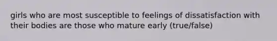 girls who are most susceptible to feelings of dissatisfaction with their bodies are those who mature early (true/false)