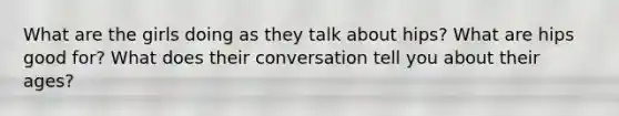 What are the girls doing as they talk about hips? What are hips good for? What does their conversation tell you about their ages?