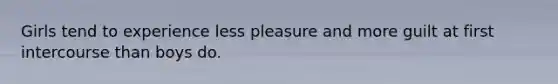 Girls tend to experience less pleasure and more guilt at first intercourse than boys do.