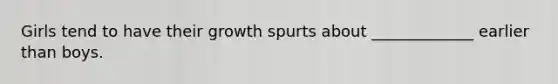 Girls tend to have their growth spurts about _____________ earlier than boys.