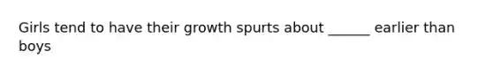 Girls tend to have their growth spurts about ______ earlier than boys