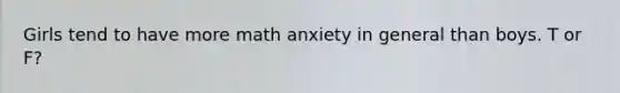 Girls tend to have more math anxiety in general than boys. T or F?