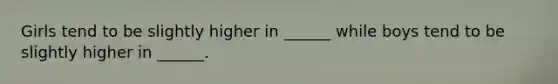 Girls tend to be slightly higher in ______ while boys tend to be slightly higher in ______.