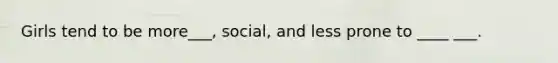 Girls tend to be more___, social, and less prone to ____ ___.