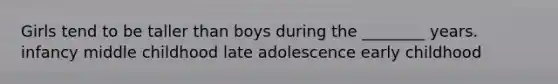 Girls tend to be taller than boys during the ________ years. infancy middle childhood late adolescence early childhood