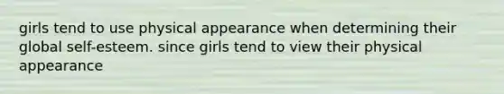 girls tend to use physical appearance when determining their global self-esteem. since girls tend to view their physical appearance