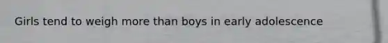 Girls tend to weigh more than boys in early adolescence